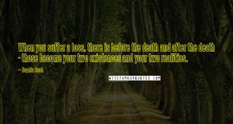 Sophia Bush Quotes: When you suffer a loss, there is before the death and after the death - those become your two existences and your two realities.