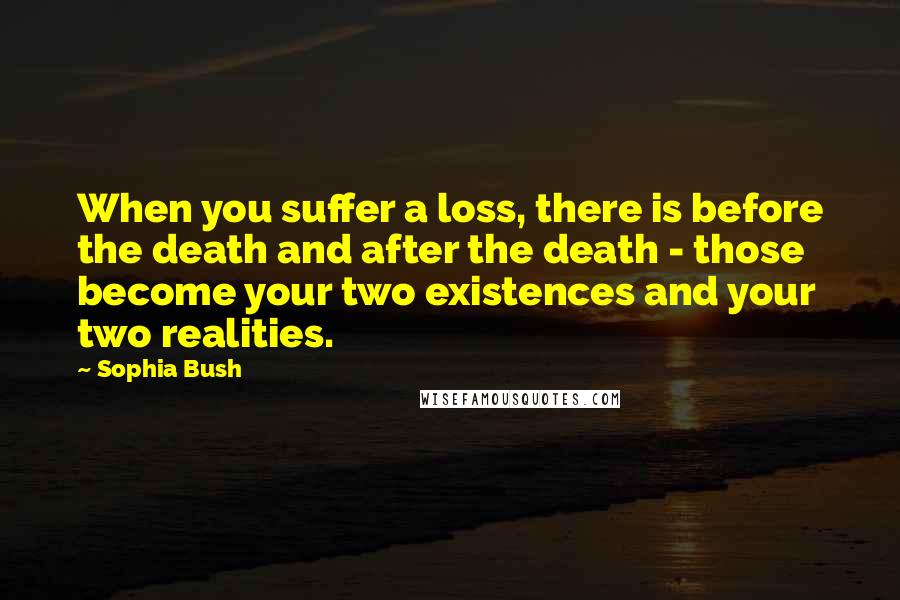 Sophia Bush Quotes: When you suffer a loss, there is before the death and after the death - those become your two existences and your two realities.