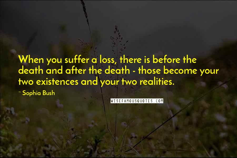 Sophia Bush Quotes: When you suffer a loss, there is before the death and after the death - those become your two existences and your two realities.