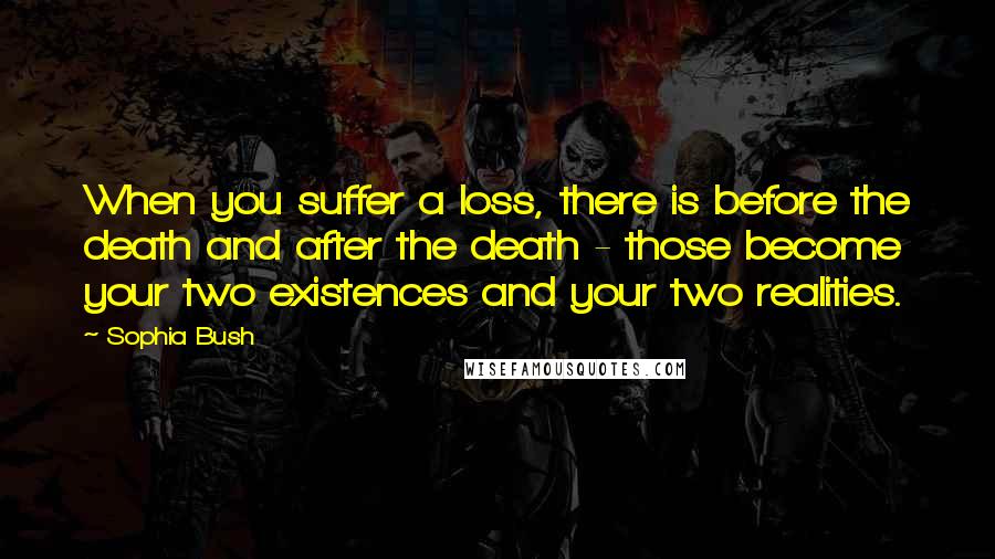 Sophia Bush Quotes: When you suffer a loss, there is before the death and after the death - those become your two existences and your two realities.