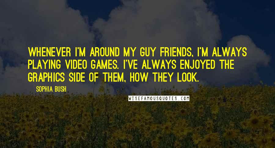 Sophia Bush Quotes: Whenever I'm around my guy friends, I'm always playing video games. I've always enjoyed the graphics side of them, how they look.