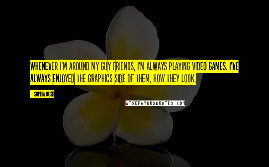 Sophia Bush Quotes: Whenever I'm around my guy friends, I'm always playing video games. I've always enjoyed the graphics side of them, how they look.