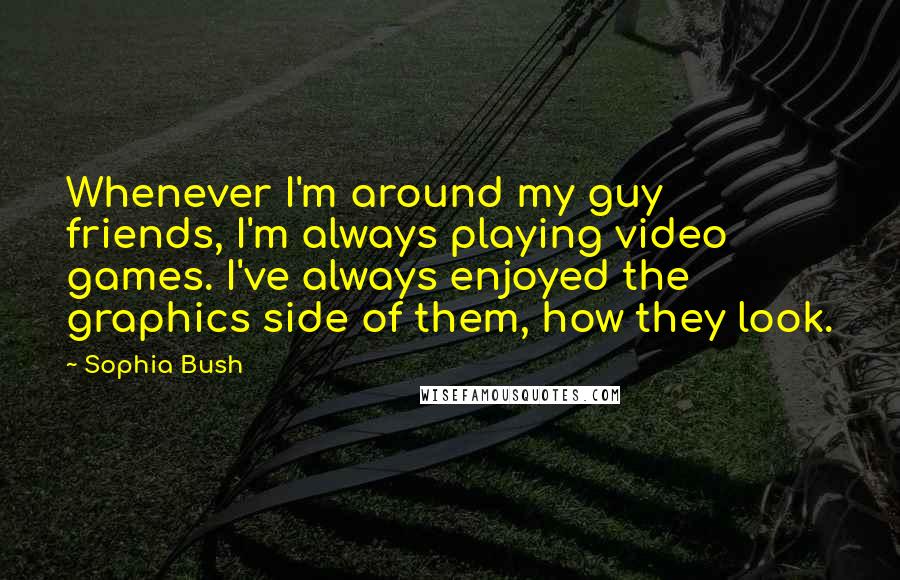 Sophia Bush Quotes: Whenever I'm around my guy friends, I'm always playing video games. I've always enjoyed the graphics side of them, how they look.