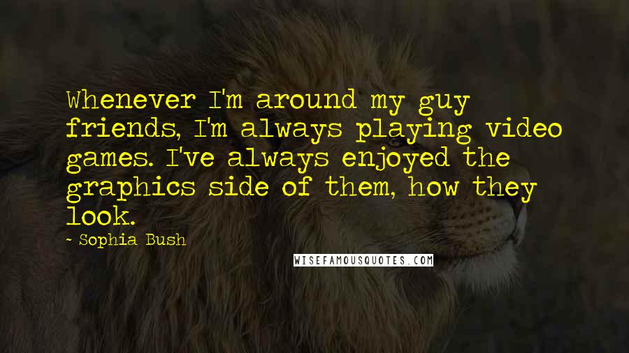 Sophia Bush Quotes: Whenever I'm around my guy friends, I'm always playing video games. I've always enjoyed the graphics side of them, how they look.