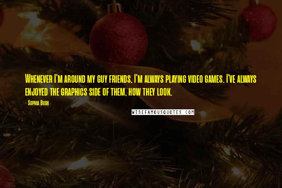 Sophia Bush Quotes: Whenever I'm around my guy friends, I'm always playing video games. I've always enjoyed the graphics side of them, how they look.