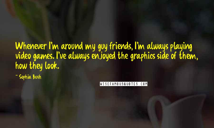 Sophia Bush Quotes: Whenever I'm around my guy friends, I'm always playing video games. I've always enjoyed the graphics side of them, how they look.