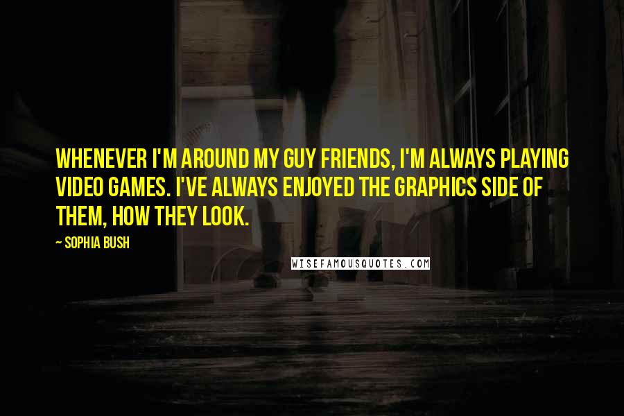 Sophia Bush Quotes: Whenever I'm around my guy friends, I'm always playing video games. I've always enjoyed the graphics side of them, how they look.