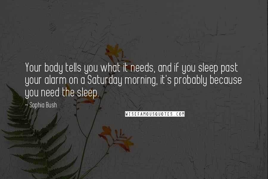 Sophia Bush Quotes: Your body tells you what it needs, and if you sleep past your alarm on a Saturday morning, it's probably because you need the sleep.