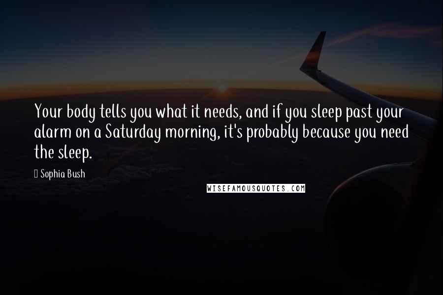 Sophia Bush Quotes: Your body tells you what it needs, and if you sleep past your alarm on a Saturday morning, it's probably because you need the sleep.