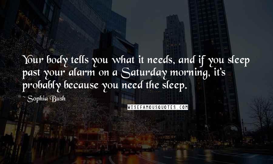 Sophia Bush Quotes: Your body tells you what it needs, and if you sleep past your alarm on a Saturday morning, it's probably because you need the sleep.