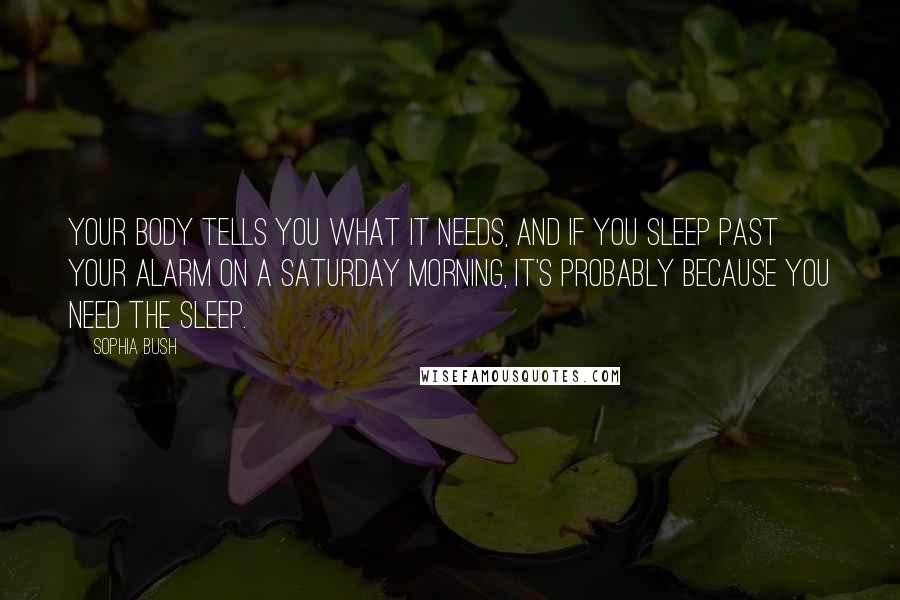 Sophia Bush Quotes: Your body tells you what it needs, and if you sleep past your alarm on a Saturday morning, it's probably because you need the sleep.