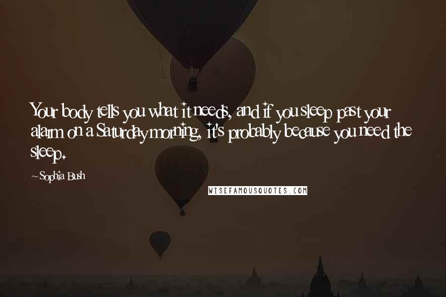 Sophia Bush Quotes: Your body tells you what it needs, and if you sleep past your alarm on a Saturday morning, it's probably because you need the sleep.