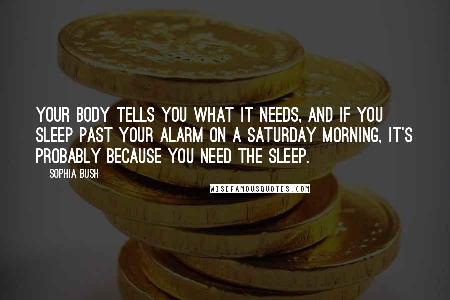 Sophia Bush Quotes: Your body tells you what it needs, and if you sleep past your alarm on a Saturday morning, it's probably because you need the sleep.