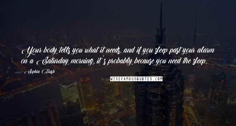 Sophia Bush Quotes: Your body tells you what it needs, and if you sleep past your alarm on a Saturday morning, it's probably because you need the sleep.