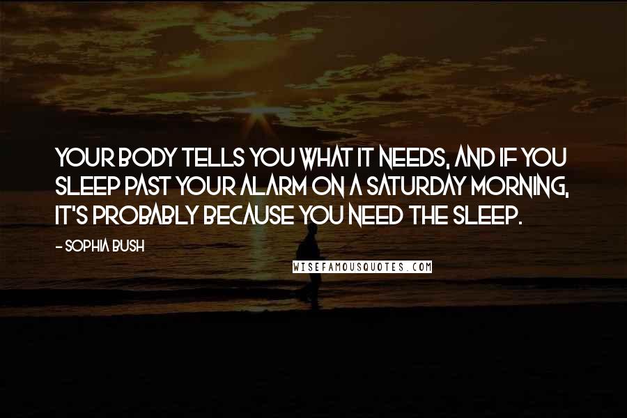 Sophia Bush Quotes: Your body tells you what it needs, and if you sleep past your alarm on a Saturday morning, it's probably because you need the sleep.