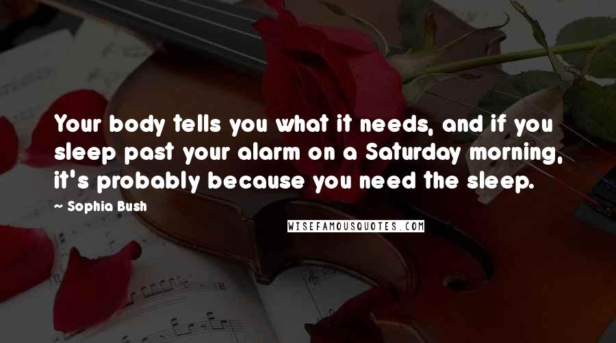Sophia Bush Quotes: Your body tells you what it needs, and if you sleep past your alarm on a Saturday morning, it's probably because you need the sleep.