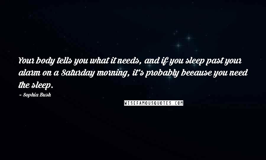 Sophia Bush Quotes: Your body tells you what it needs, and if you sleep past your alarm on a Saturday morning, it's probably because you need the sleep.