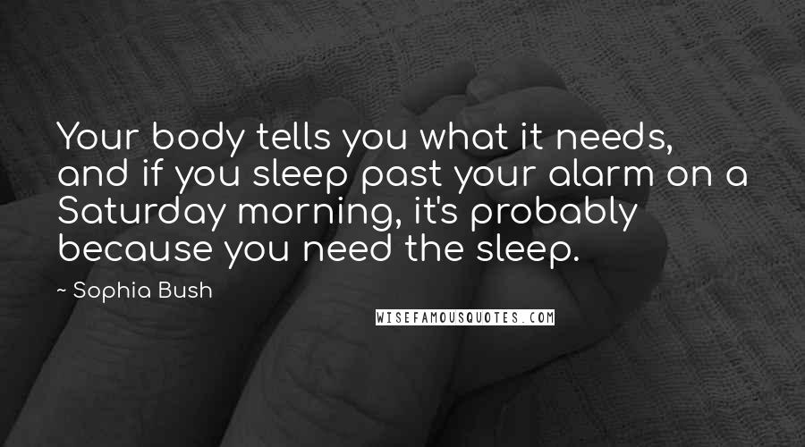 Sophia Bush Quotes: Your body tells you what it needs, and if you sleep past your alarm on a Saturday morning, it's probably because you need the sleep.