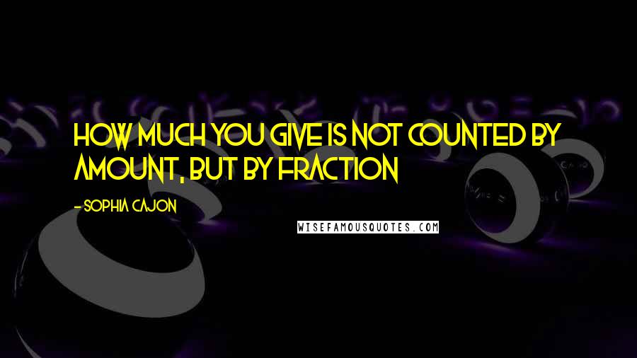 Sophia Cajon Quotes: How much you give is not counted by amount, but by fraction