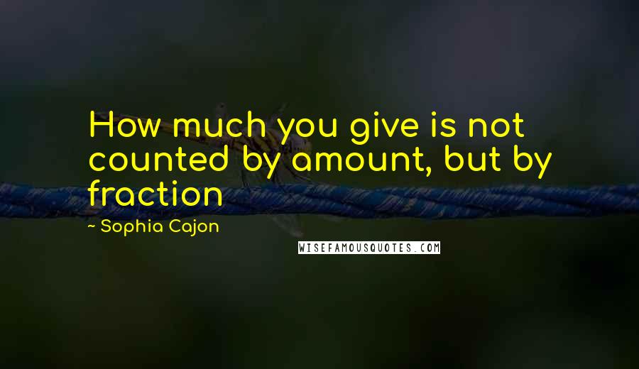 Sophia Cajon Quotes: How much you give is not counted by amount, but by fraction
