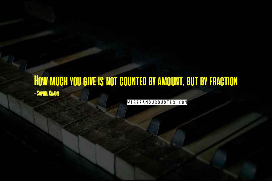 Sophia Cajon Quotes: How much you give is not counted by amount, but by fraction