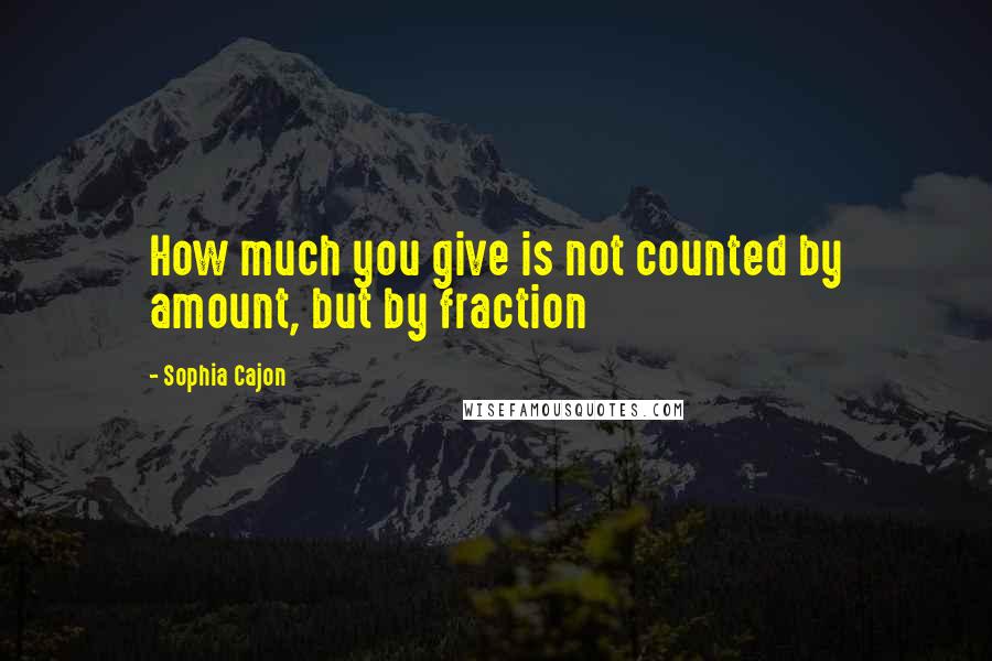 Sophia Cajon Quotes: How much you give is not counted by amount, but by fraction