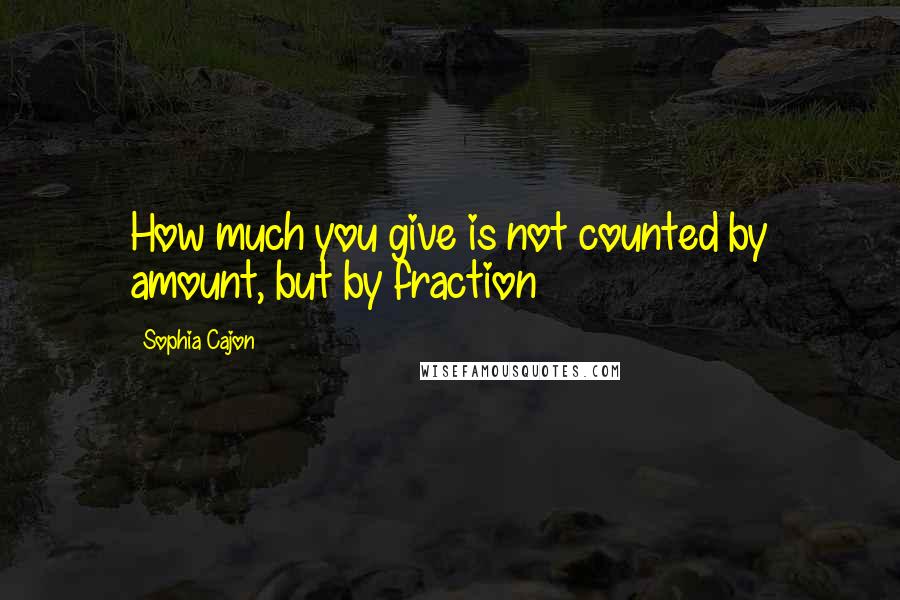 Sophia Cajon Quotes: How much you give is not counted by amount, but by fraction