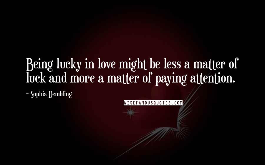 Sophia Dembling Quotes: Being lucky in love might be less a matter of luck and more a matter of paying attention.