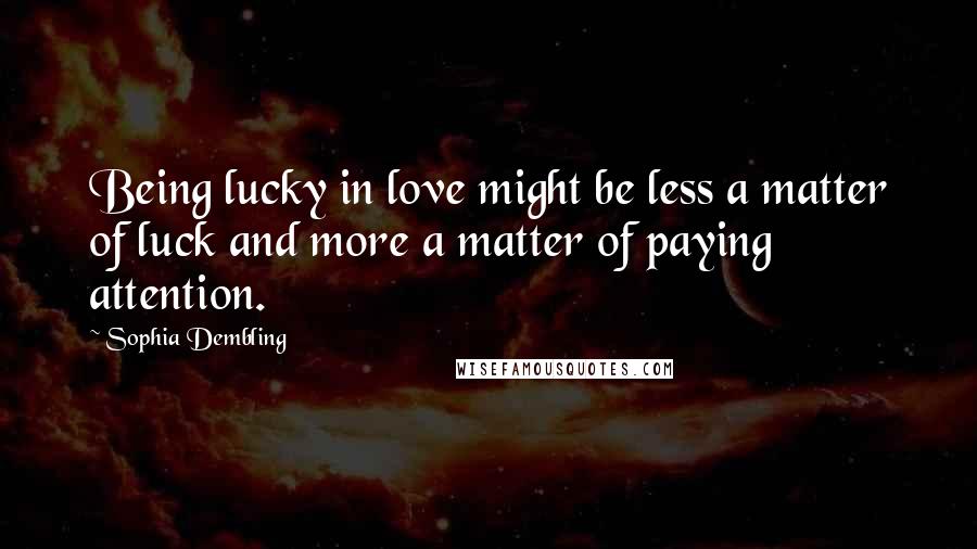 Sophia Dembling Quotes: Being lucky in love might be less a matter of luck and more a matter of paying attention.