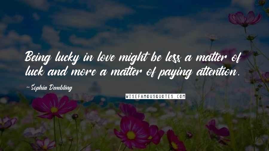 Sophia Dembling Quotes: Being lucky in love might be less a matter of luck and more a matter of paying attention.