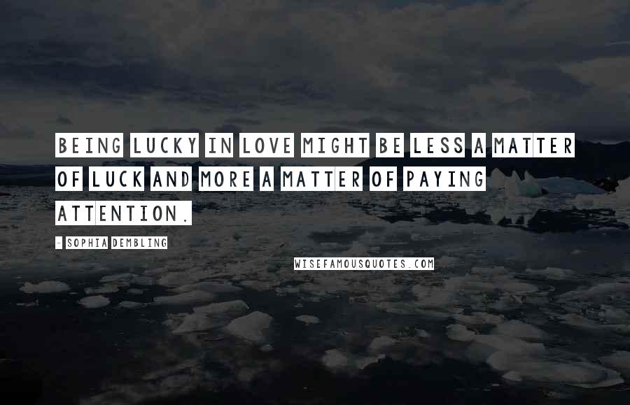 Sophia Dembling Quotes: Being lucky in love might be less a matter of luck and more a matter of paying attention.