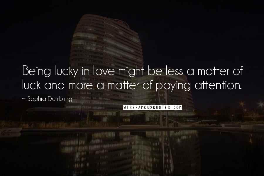 Sophia Dembling Quotes: Being lucky in love might be less a matter of luck and more a matter of paying attention.