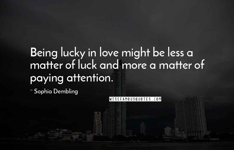 Sophia Dembling Quotes: Being lucky in love might be less a matter of luck and more a matter of paying attention.