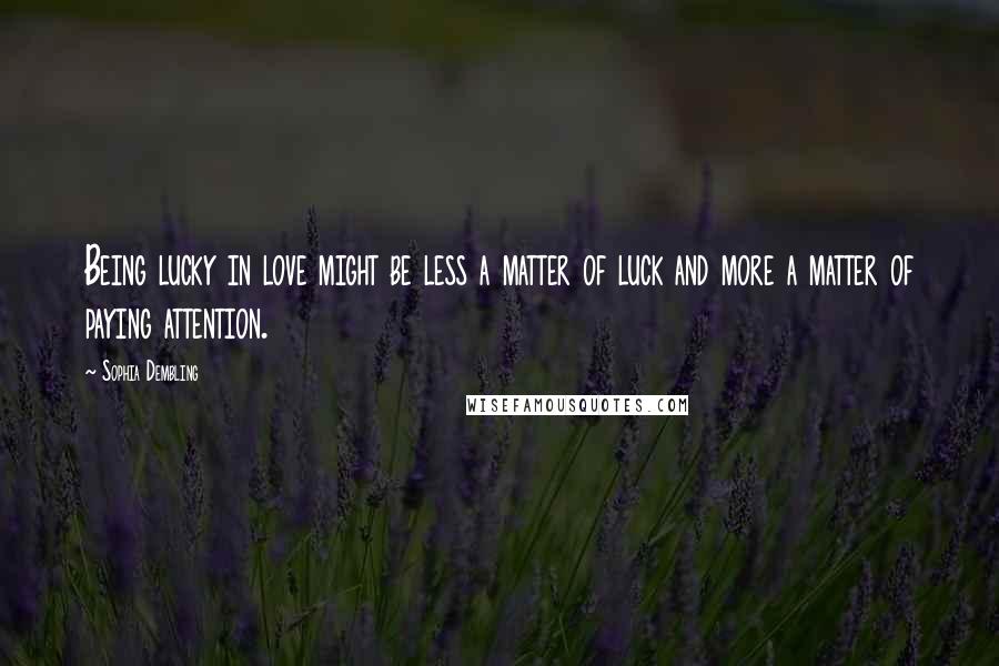 Sophia Dembling Quotes: Being lucky in love might be less a matter of luck and more a matter of paying attention.