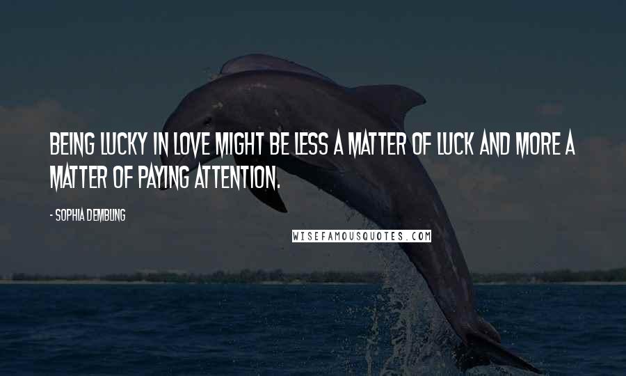 Sophia Dembling Quotes: Being lucky in love might be less a matter of luck and more a matter of paying attention.