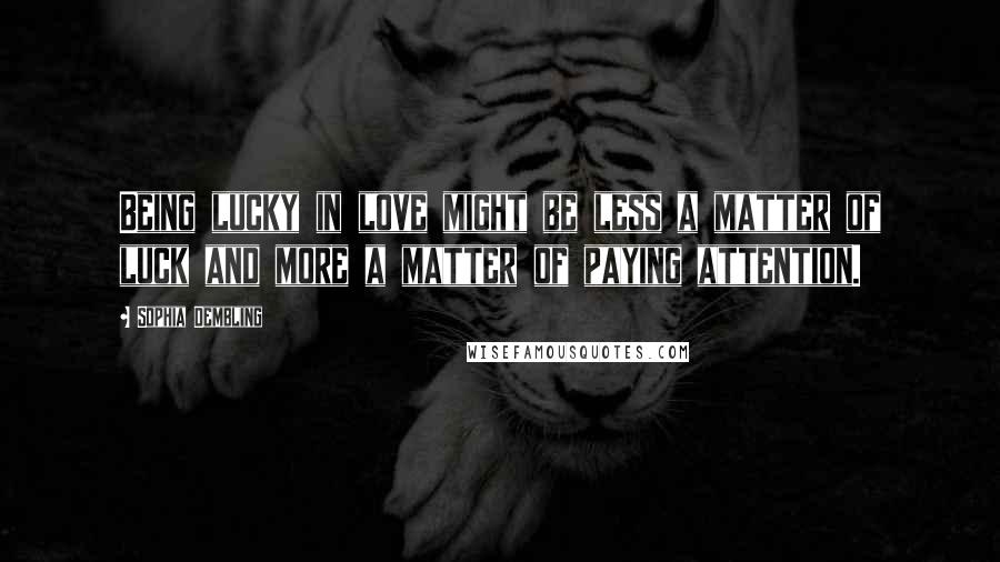 Sophia Dembling Quotes: Being lucky in love might be less a matter of luck and more a matter of paying attention.