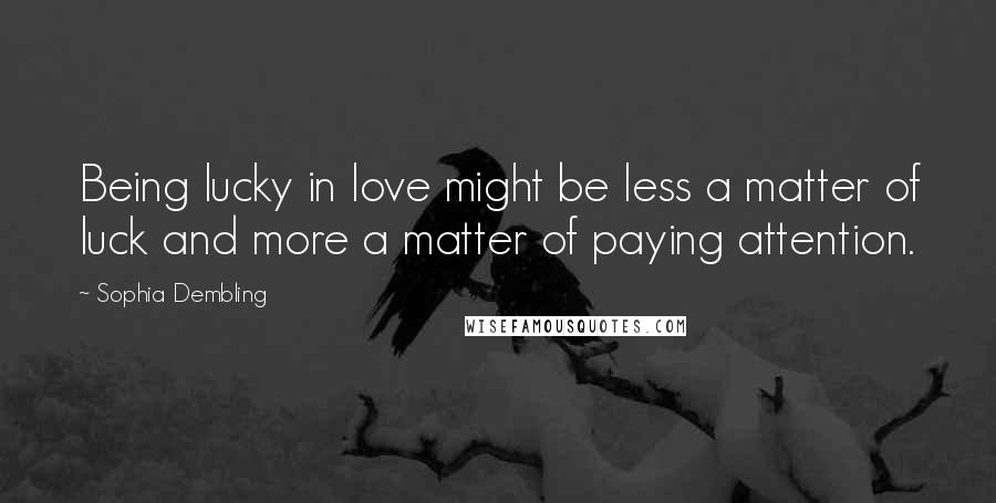 Sophia Dembling Quotes: Being lucky in love might be less a matter of luck and more a matter of paying attention.