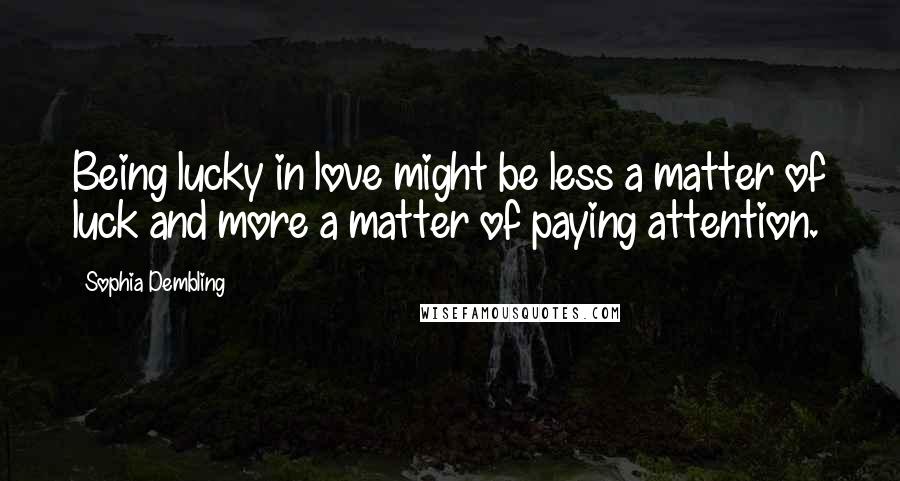 Sophia Dembling Quotes: Being lucky in love might be less a matter of luck and more a matter of paying attention.