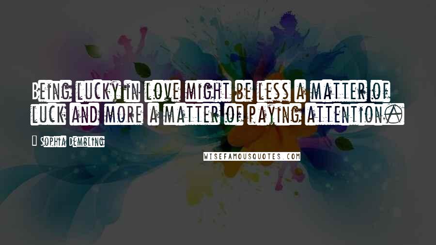 Sophia Dembling Quotes: Being lucky in love might be less a matter of luck and more a matter of paying attention.