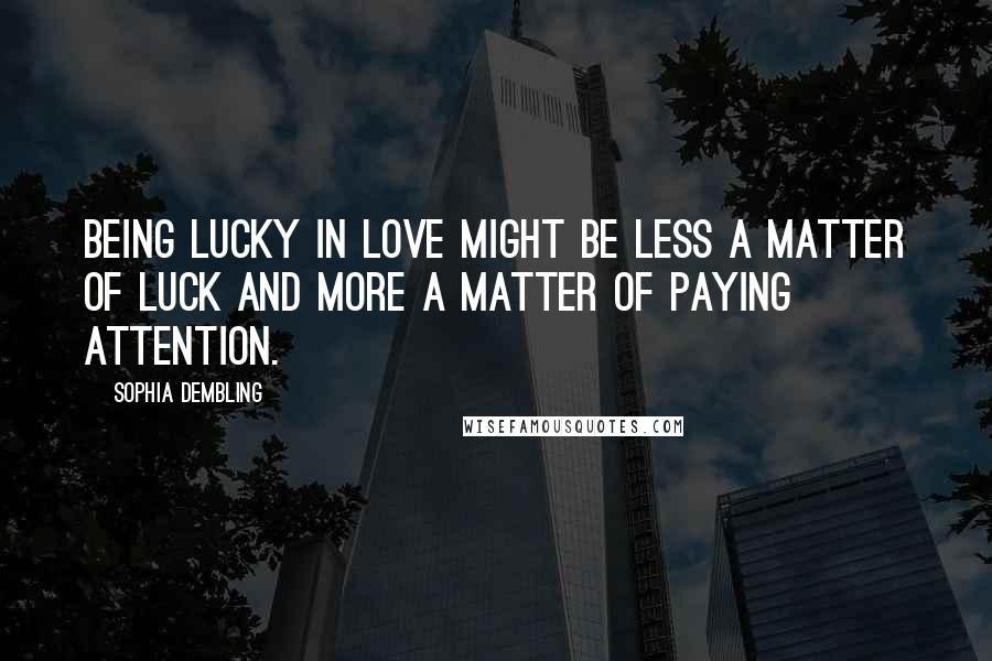 Sophia Dembling Quotes: Being lucky in love might be less a matter of luck and more a matter of paying attention.