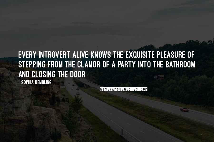 Sophia Dembling Quotes: Every introvert alive knows the exquisite pleasure of stepping from the clamor of a party into the bathroom and closing the door