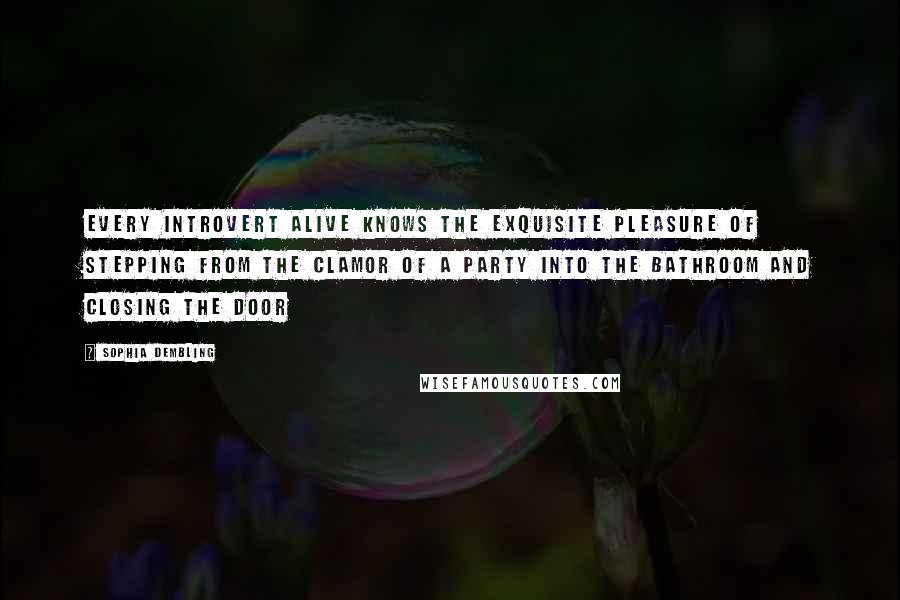 Sophia Dembling Quotes: Every introvert alive knows the exquisite pleasure of stepping from the clamor of a party into the bathroom and closing the door