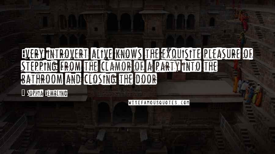 Sophia Dembling Quotes: Every introvert alive knows the exquisite pleasure of stepping from the clamor of a party into the bathroom and closing the door