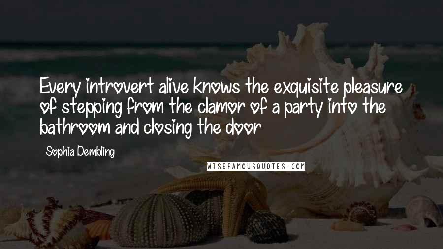 Sophia Dembling Quotes: Every introvert alive knows the exquisite pleasure of stepping from the clamor of a party into the bathroom and closing the door