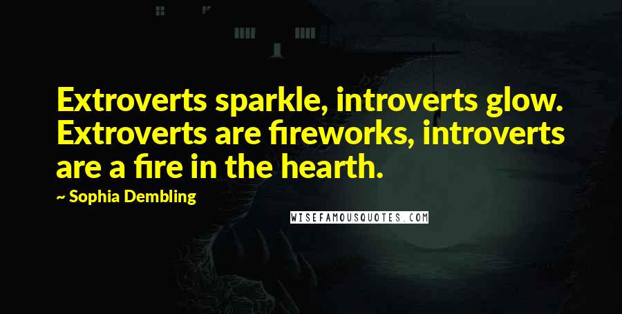 Sophia Dembling Quotes: Extroverts sparkle, introverts glow. Extroverts are fireworks, introverts are a fire in the hearth.