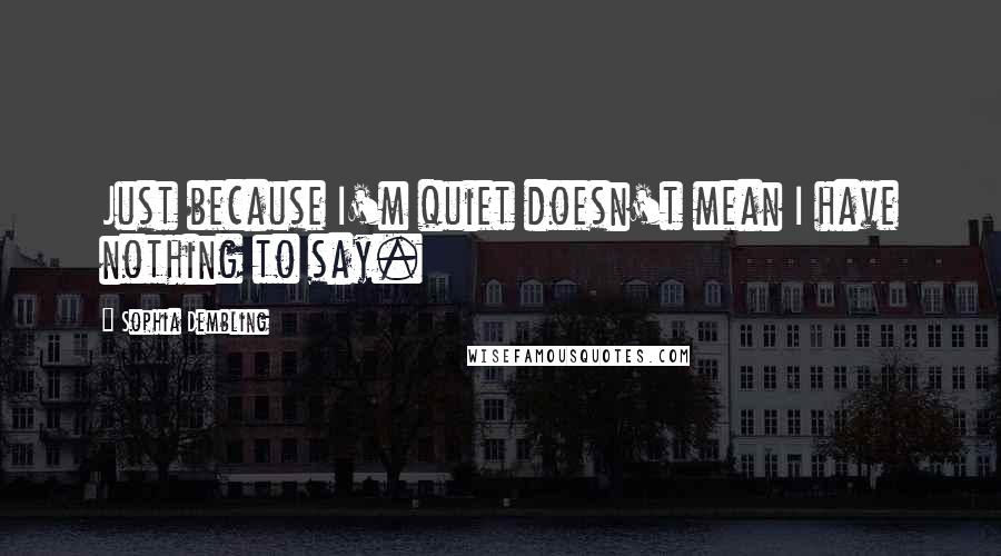 Sophia Dembling Quotes: Just because I'm quiet doesn't mean I have nothing to say.