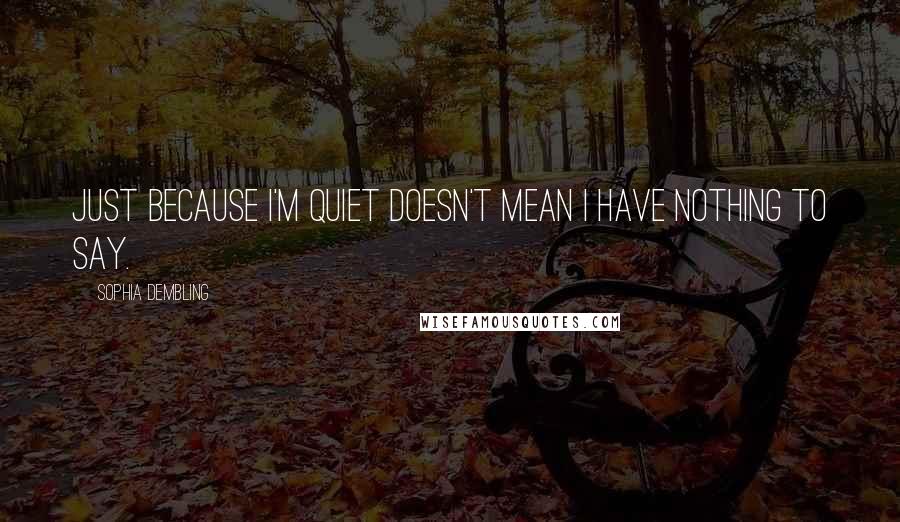 Sophia Dembling Quotes: Just because I'm quiet doesn't mean I have nothing to say.