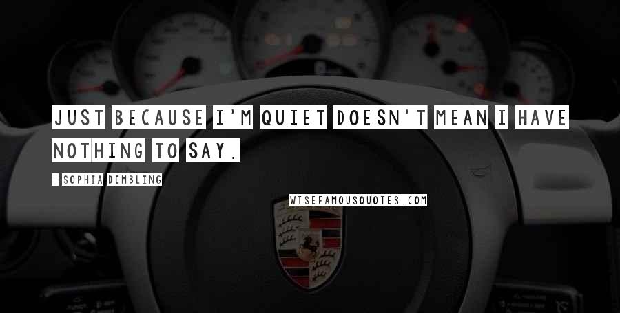 Sophia Dembling Quotes: Just because I'm quiet doesn't mean I have nothing to say.