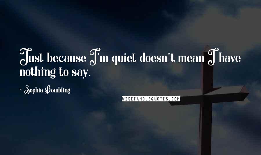 Sophia Dembling Quotes: Just because I'm quiet doesn't mean I have nothing to say.