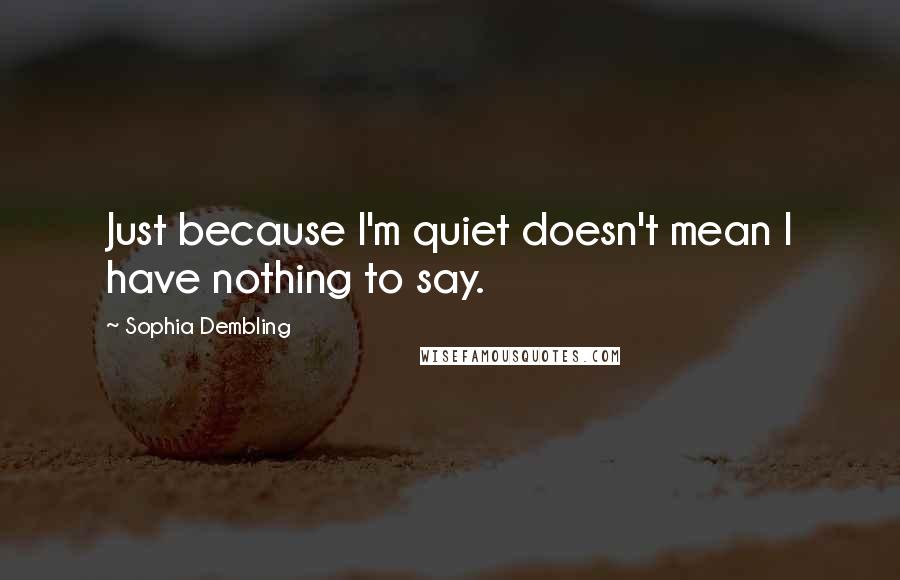 Sophia Dembling Quotes: Just because I'm quiet doesn't mean I have nothing to say.